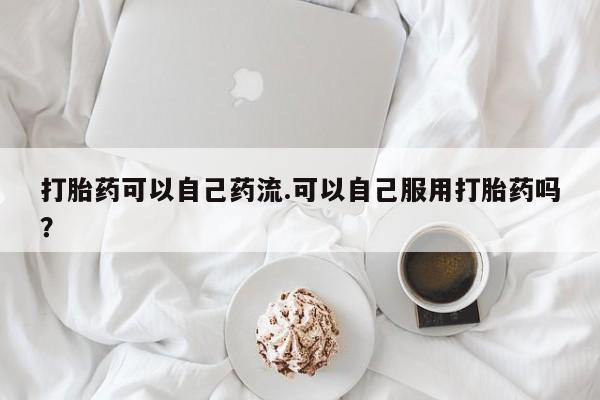 米非司酮片哪里有买打胎药可以自己药流.可以自己服用打胎药吗？