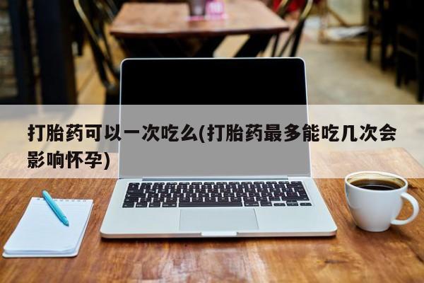 米非司酮片哪里有买打胎药可以一次吃么(打胎药最多能吃几次会影响怀孕)