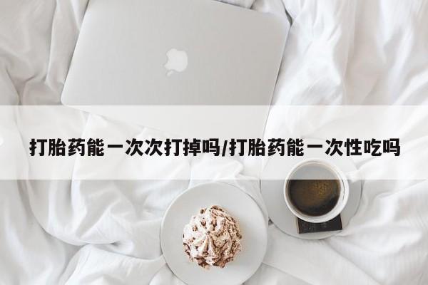 米非司酮片哪里有买打胎药能一次次打掉吗/打胎药能一次性吃吗