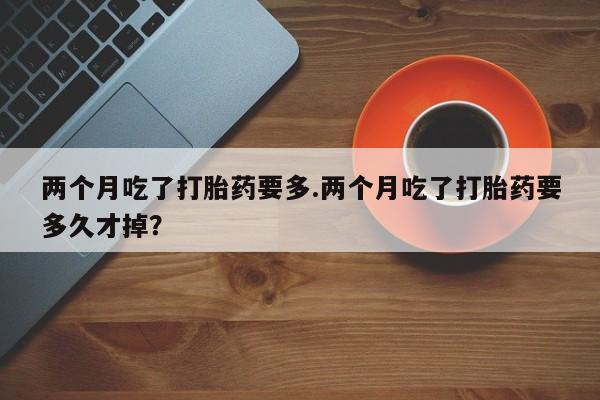 米非司酮片哪里有买两个月吃了打胎药要多.两个月吃了打胎药要多久才掉？
