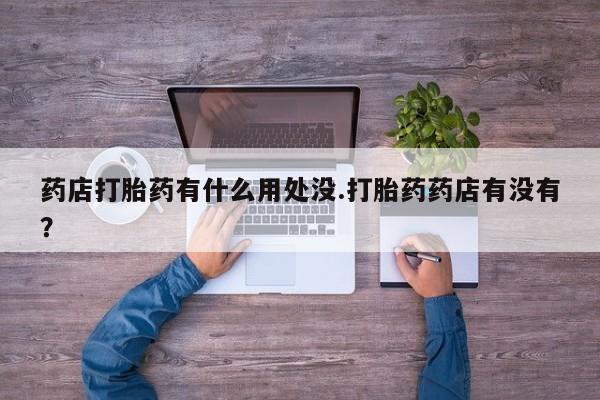 米非司酮片哪里有买药店打胎药有什么用处没.打胎药药店有没有？