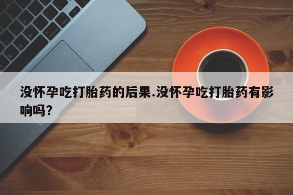 米非司酮片哪里有买没怀孕吃打胎药的后果.没怀孕吃打胎药有影响吗？
