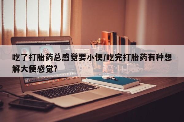 米非司酮片哪里有买吃了打胎药总感觉要小便/吃完打胎药有种想解大便感觉?