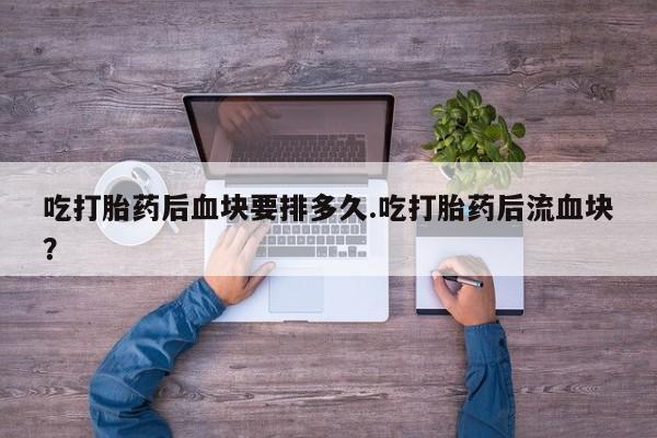米非司酮片哪里有买吃打胎药后血块要排多久.吃打胎药后流血块？