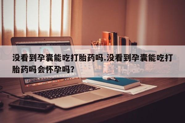 米非司酮片哪里有买没看到孕囊能吃打胎药吗.没看到孕囊能吃打胎药吗会怀孕吗？