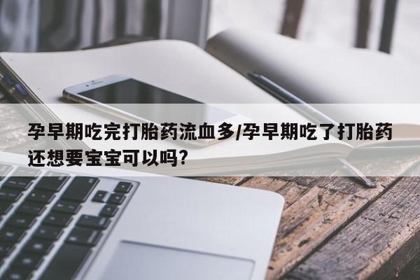 米非司酮片哪里有买孕早期吃完打胎药流血多/孕早期吃了打胎药还想要宝宝可以吗?