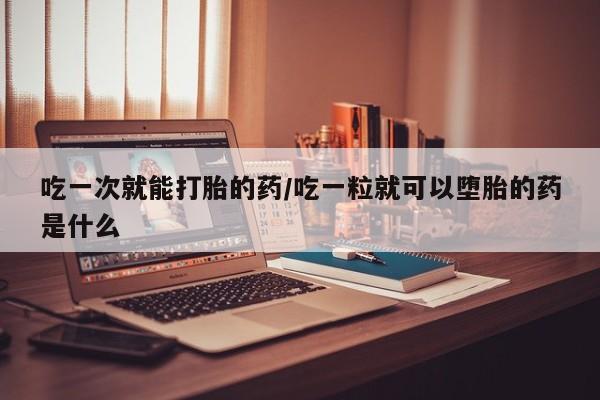 米非司酮片哪里有买吃一次就能打胎的药/吃一粒就可以堕胎的药是什么