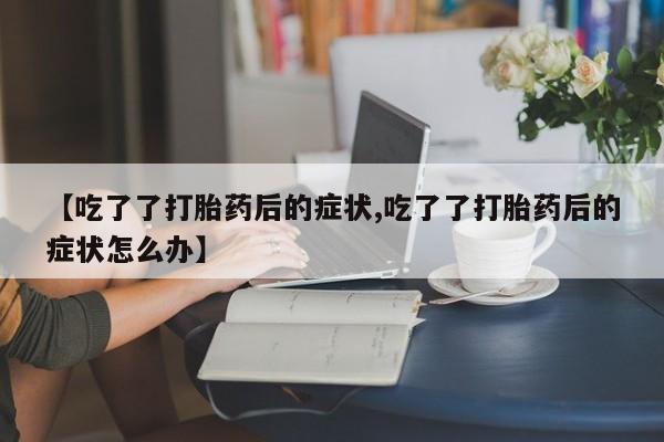米非司酮片哪里有买【吃了了打胎药后的症状,吃了了打胎药后的症状怎么办】