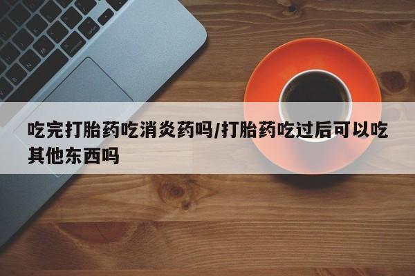 米非司酮片哪里有买吃完打胎药吃消炎药吗/打胎药吃过后可以吃其他东西吗